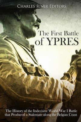The First Battle of Ypres: The History of the Indecisive World War I Battle that Produced a Stalemate along the Belgian Coast by Charles River Editors