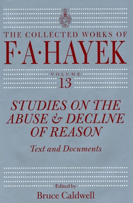 Studies on the Abuse and Decline of Reason: Text and Documents Volume 13 by Hayek, F. A.