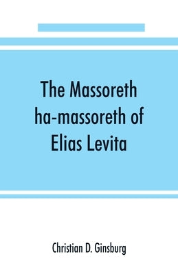 The Massoreth ha-massoreth of Elias Levita: being an exposition of the Massoretic notes on the Hebrew Bible: or the ancient critical apparatus of the by D. Ginsburg, Christian