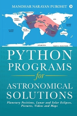 Python Programs for Astronomical Solutions: Planetary Positions, Lunar and Solar Eclipses, Pictures, Videos and Maps by Manohar Narayan Purohit