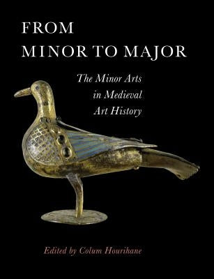 From Minor to Major: The Minor Arts in Medieval Art History by Hourihane, Colum