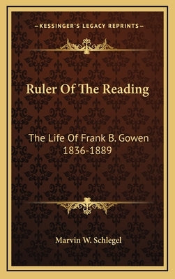 Ruler of the Reading: The Life of Frank B. Gowen 1836-1889 by Schlegel, Marvin W.