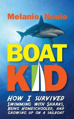 Boat Kid: How I Survived Swimming with Sharks, Being Homeschooled, and Growing Up on a Sailboat by Neale, Melanie