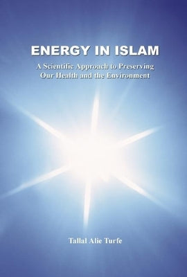 Energy in Islam: A Scientific Approach to Preserving Our Health and the Environment by Turfe, Tallal Alie