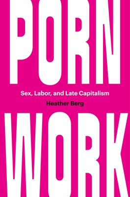 Porn Work: Sex, Labor, and Late Capitalism by Berg, Heather