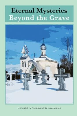 Eternal Mysteries Beyond the Grave: Orthodox Teachings on the Existence of God, the Immortality of the Soul, and Life Beyond the Grave by Panteleimon, Archimandrite