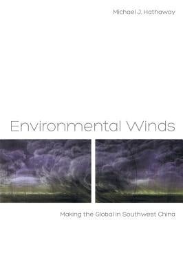 Environmental Winds: Making the Global in Southwest China by Hathaway, Michael J.