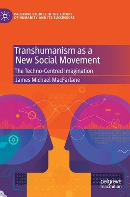 Transhumanism as a New Social Movement: The Techno-Centred Imagination by MacFarlane, James Michael