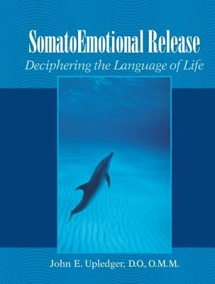 Somatoemotional Release: Deciphering the Language of Life by Upledger, John E.