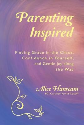 Parenting Inspired: Finding Grace in the Chaos, Confidence in Yourself, and Gentle Joy along the Way by Hanscam, Alice