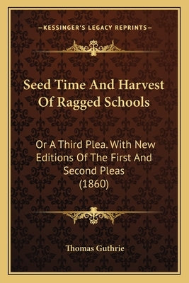 Seed Time and Harvest of Ragged Schools: Or a Third Plea. with New Editions of the First and Second Pleas (1860) by Guthrie, Thomas