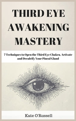 Third Eye Awakening Mastery: 7 Techniques to Open the Third Eye Chakra, Activate and Decalcify Your Pineal Gland by O' Russell, Kate
