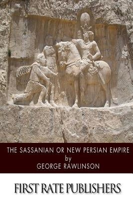 The Sassanian or New Persian Empire by Rawlinson, George