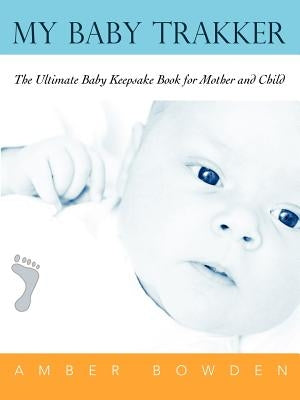 My Baby Trakker: The Ultimate Baby Keepsake Book for Mother and Child by Bowden, Amber