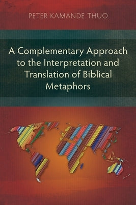 A Complementary Approach to the Interpretation and Translation of Biblical Metaphors by Thuo, Peter Kamande
