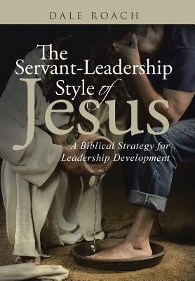 The Servant-Leadership Style of Jesus: A Biblical Strategy for Leadership Development by Roach, Dale