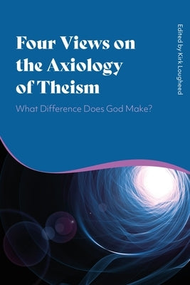 Four Views on the Axiology of Theism: What Difference Does God Make? by Lougheed, Kirk