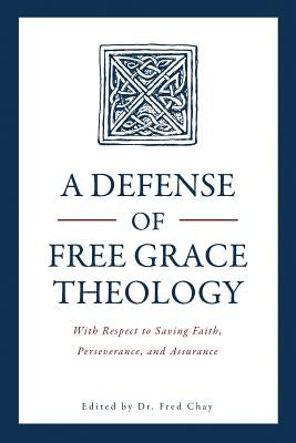 A Defense of Free Grace Theology: With Respect to Saving Faith, Perseverance, and Assurance by Chay, Fred