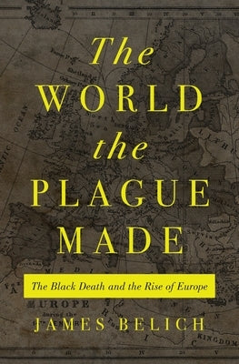 The World the Plague Made: The Black Death and the Rise of Europe by Belich, James