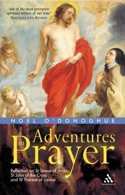 Adventures in Prayer: Reflection on St Teresa of Avila, St John of the Cross and St Therese of Lisieux by O'Donoghue, Noel