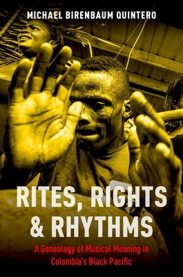 Rites, Rights and Rhythms: A Genealogy of Musical Meaning in Colombia's Black Pacific by Birenbaum Quintero, Michael