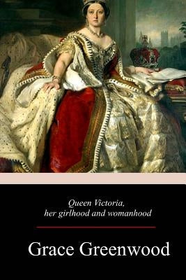 Queen Victoria, Her Girlhood And Womanhood by Greenwood, Grace
