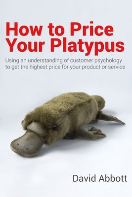 How to Price Your Platypus: Your guide to the strategy and tactics of pricing for profit; a handbook of pricing tools to maximise your price! by Abbott, David