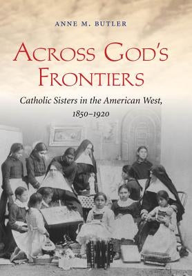 Across God's Frontiers: Catholic Sisters in the American West, 1850-1920 by Butler, Anne M.