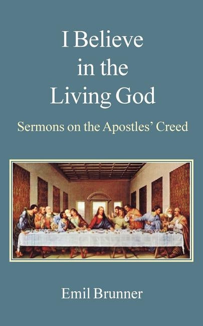 I Believe in the Living God: Sermons on the Apostles' Creed by Brunner, Emil