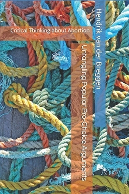 Untangling Popular Pro-Choice Arguments: Critical Thinking about Abortion by Van Der Breggen, Hendrik