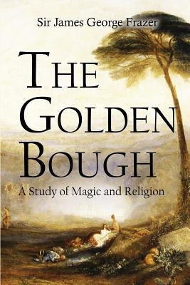 The Golden Bough: A Study of Magic and Religion by Frazer, James George