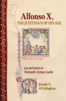 Alfonso X, the Justinian of His Age: Law and Justice in Thirteenth-Century Castile by O'Callaghan, Joseph F.