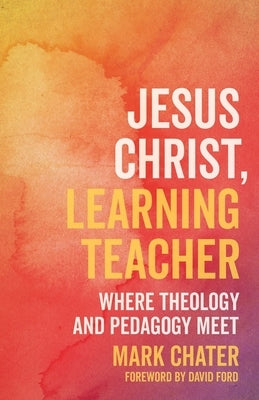Jesus Christ, Learning Teacher: Where Theology and Pedagogy Meet by Chater, Mark