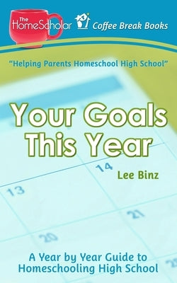 Your Goals This Year: A Year-by-Year Guide to Homeschooling High School by Binz, Lee