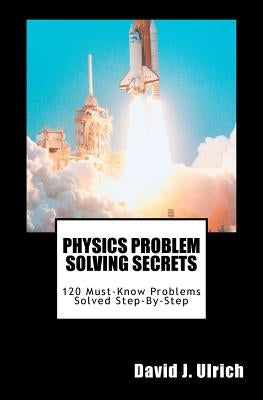 Physics Problem Solving Secrets: 120 Must-Know Problems Solved Step-By-Step by Ulrich, David J.