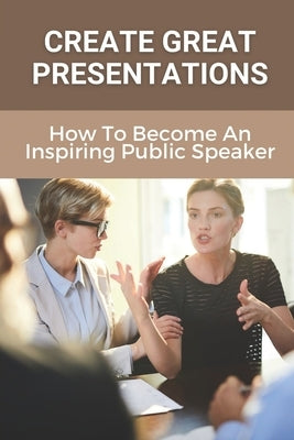 Create Great Presentations: How To Become An Inspiring Public Speaker: Public Speaker'S Guide To Being Inspiring by Javier, Keenan