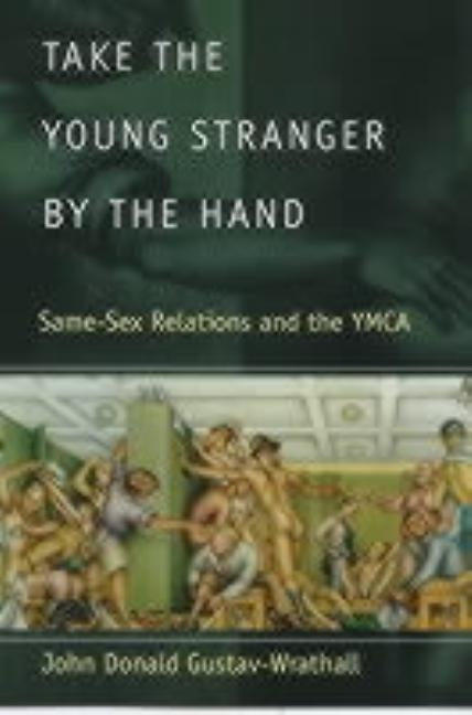 Take the Young Stranger by the Hand: Same-Sex Relations and the YMCA by Gustav-Wrathall, John Donald