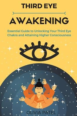 Third Eye Awakening: Essential Guide to Unlocking Your Third Eye Chakra and Attaining Higher Consciousness by Patel, Olivia