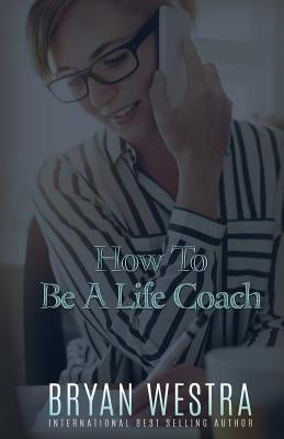 How To Be A Life Coach by Westra, Bryan