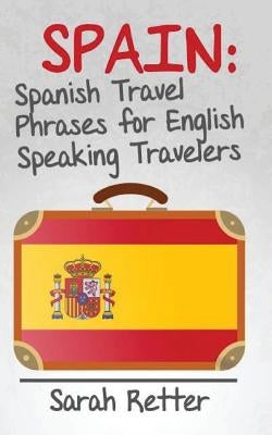 Spain: Spanish Travel Phrases for English Speaking Travelers: The most useful 1.000 phrases to get around when travelling in by Retter, Sarah