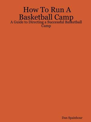 How To Run A Basketball Camp: A Guide to Directing a Successful Basketball Camp by Spainhour, Dan