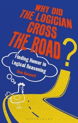 Why Did the Logician Cross the Road?: Finding Humor in Logical Reasoning by Baronett, Stan