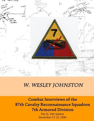 Combat Interviews of the 87th Cavalry Reconnaissance Squadron, 7th Armored Division: The St. Vith Salient, December 17-23, 1944 by Johnston, W. Wesley