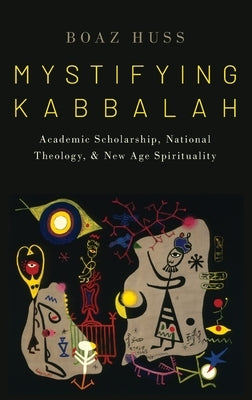 Mystifying Kabbalah: Academic Scholarship, National Theology, and New Age Spirituality by Huss, Boaz