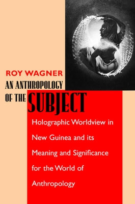 An Anthropology of the Subject: Holographic Worldview in New Guinea and Its Meaning and Significance for the World of Anthropology by Wagner, Roy