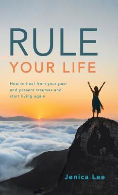 Rule Your Life: How to Heal from Your Past and Present Traumas and Start Living Again by Lee, Jenica