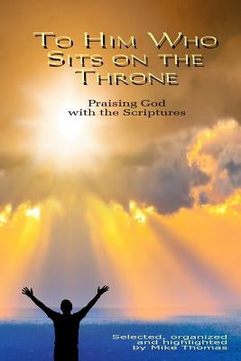 To Him Who Sits on the Throne: Praising God with the Scriptures by Thomas, Mike