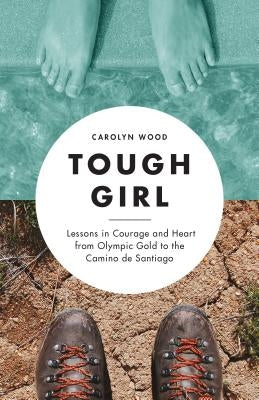 Tough Girl: Lessons in Courage and Heart from Olympic Gold to the Camino de Santiago by Wood, Carolyn