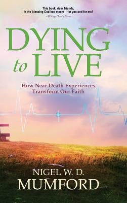 Dying to Live: How Near Death Experiences Transform Our Faith by Mumford, Nigel W. D.