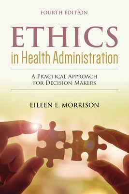 Ethics in Health Administration: A Practical Approach for Decision Makers: A Practical Approach for Decision Makers by Morrison, Eileen E.